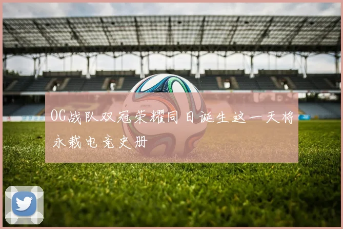 OG战队双冠荣耀同日诞生这一天将永载电竞史册