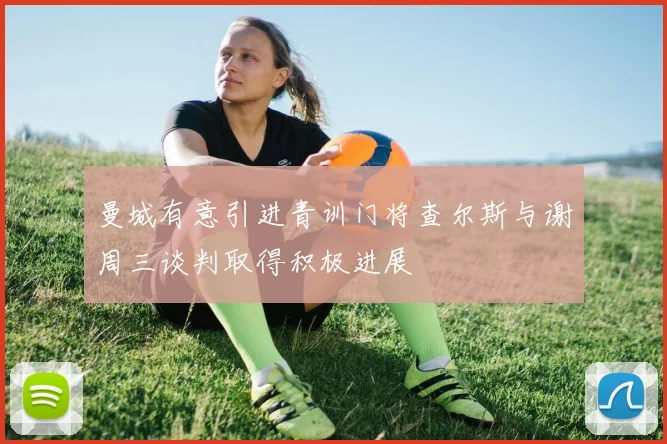 曼城有意引进青训门将查尔斯与谢周三谈判取得积极进展