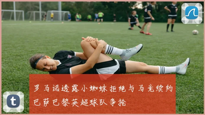 罗马诺透露小蜘蛛拒绝与马竞续约巴萨巴黎英超球队争抢