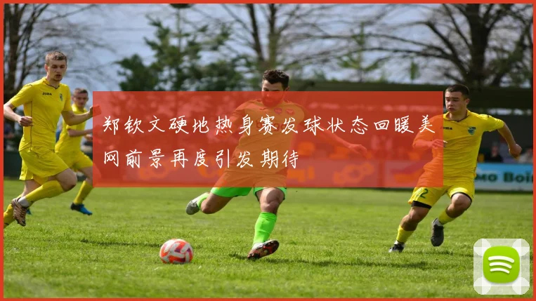 郑钦文硬地热身赛发球状态回暖美网前景再度引发期待