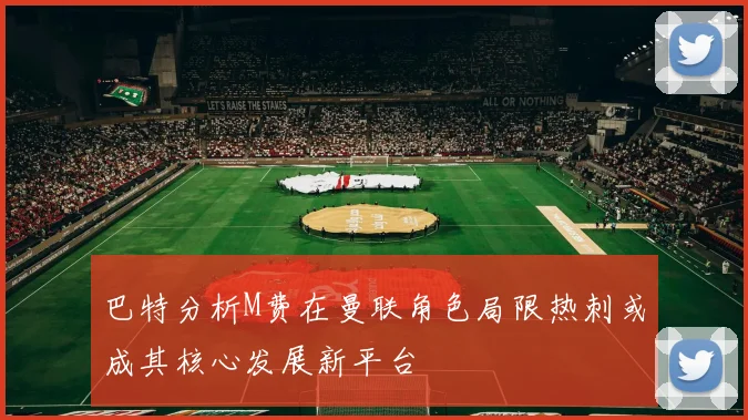 巴特分析M费在曼联角色局限热刺或成其核心发展新平台