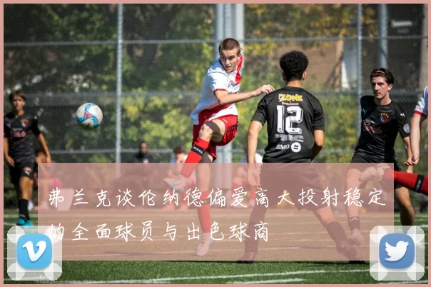 弗兰克谈伦纳德偏爱高大投射稳定的全面球员与出色球商