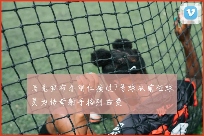 马竞宣布李刚仁接过7号球衣前任球员为传奇射手格列兹曼