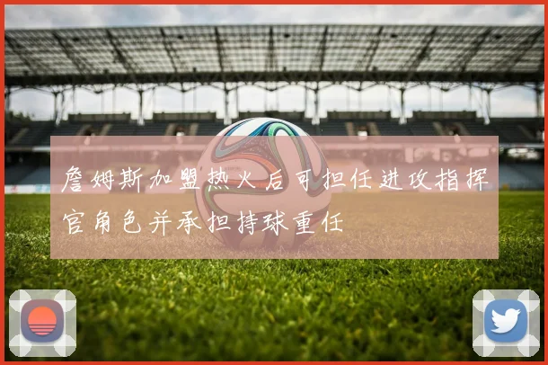 詹姆斯加盟热火后可担任进攻指挥官角色并承担持球重任