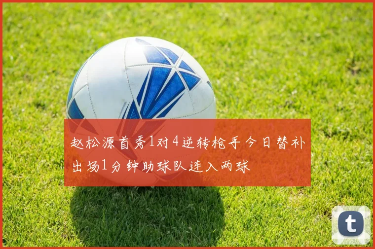 赵松源首秀1对4逆转枪手今日替补出场1分钟助球队连入两球