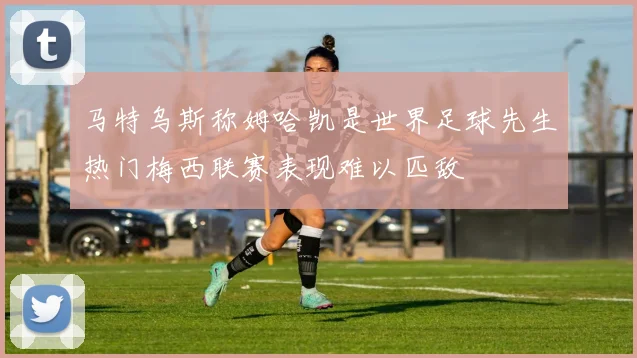 马特乌斯称姆哈凯是世界足球先生热门梅西联赛表现难以匹敌