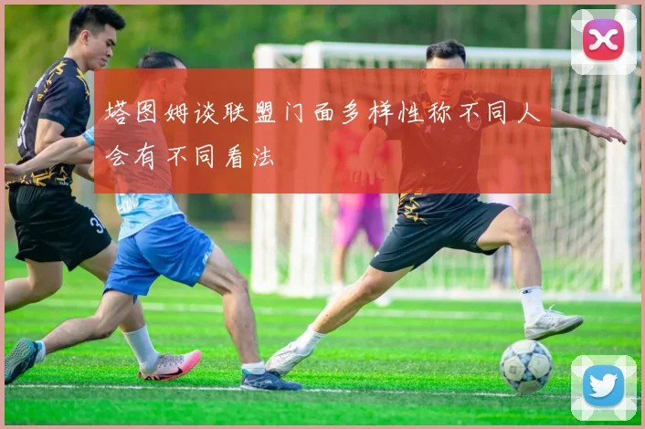 塔图姆谈联盟门面多样性称不同人会有不同看法