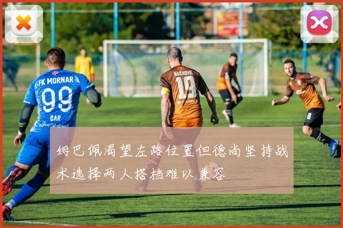姆巴佩渴望左路位置但德尚坚持战术选择两人搭档难以兼容