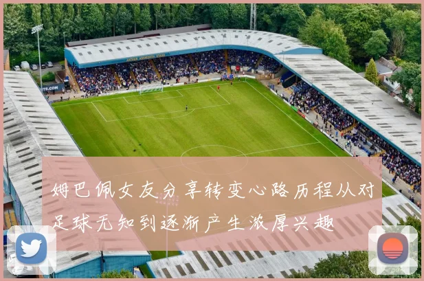 姆巴佩女友分享转变心路历程从对足球无知到逐渐产生浓厚兴趣