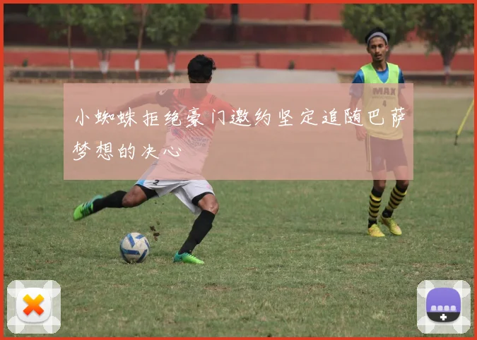 小蜘蛛拒绝豪门邀约坚定追随巴萨梦想的决心