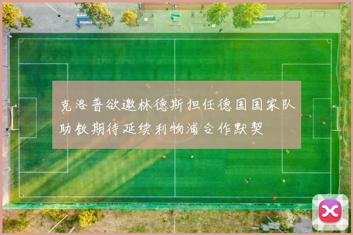 克洛普欲邀林德斯担任德国国家队助教期待延续利物浦合作默契