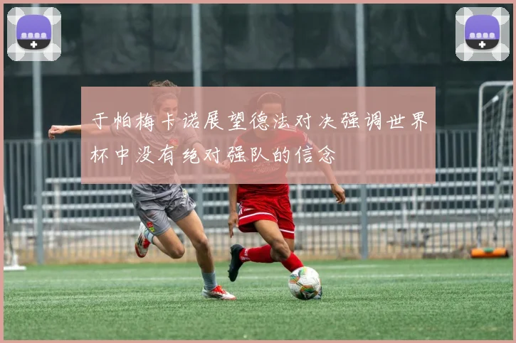 于帕梅卡诺展望德法对决强调世界杯中没有绝对强队的信念