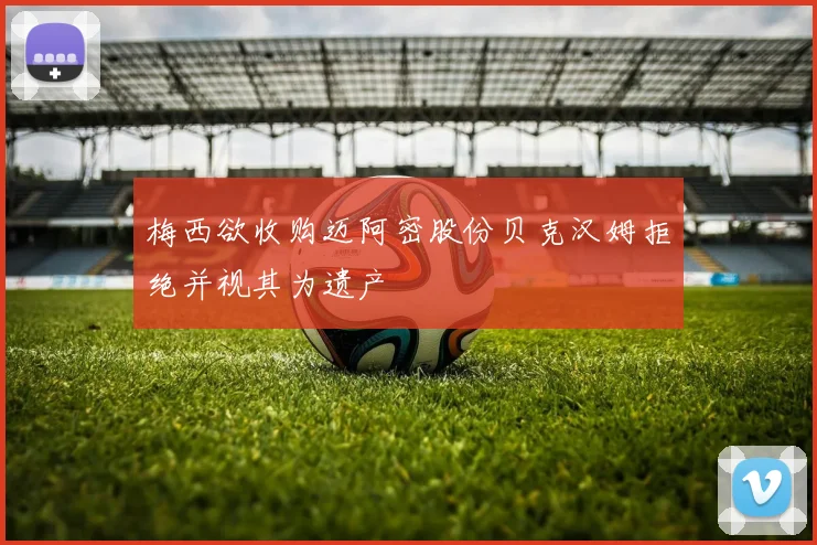梅西欲收购迈阿密股份贝克汉姆拒绝并视其为遗产