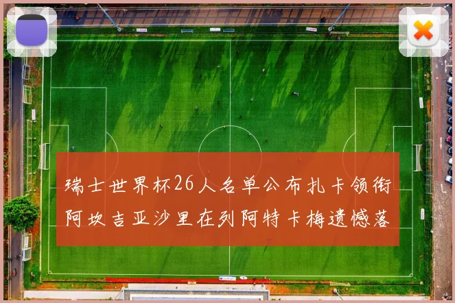 瑞士世界杯26人名单公布扎卡领衔阿坎吉亚沙里在列阿特卡梅遗憾落选