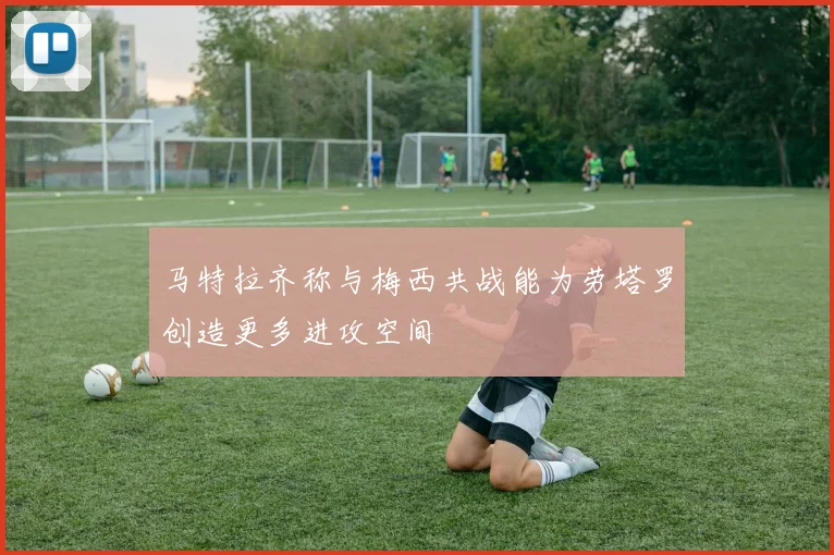 马特拉齐称与梅西共战能为劳塔罗创造更多进攻空间