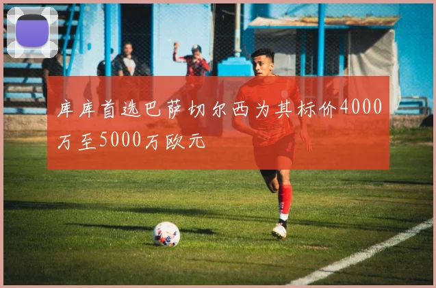 库库首选巴萨切尔西为其标价4000万至5000万欧元