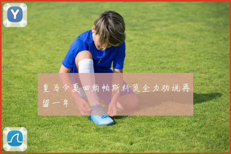 皇马今夏回购帕斯科莫全力劝说再留一年