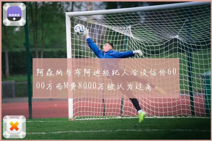 阿森纳与布阿迪经纪人洽谈估价6000万而M费8000万被认为过高