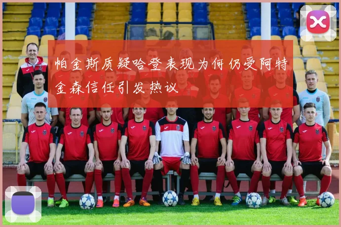 帕金斯质疑哈登表现为何仍受阿特金森信任引发热议