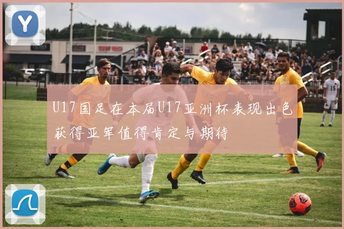 U17国足在本届U17亚洲杯表现出色获得亚军值得肯定与期待