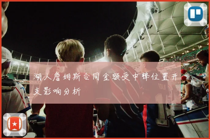 湖人詹姆斯合同金额受中锋位置开支影响分析