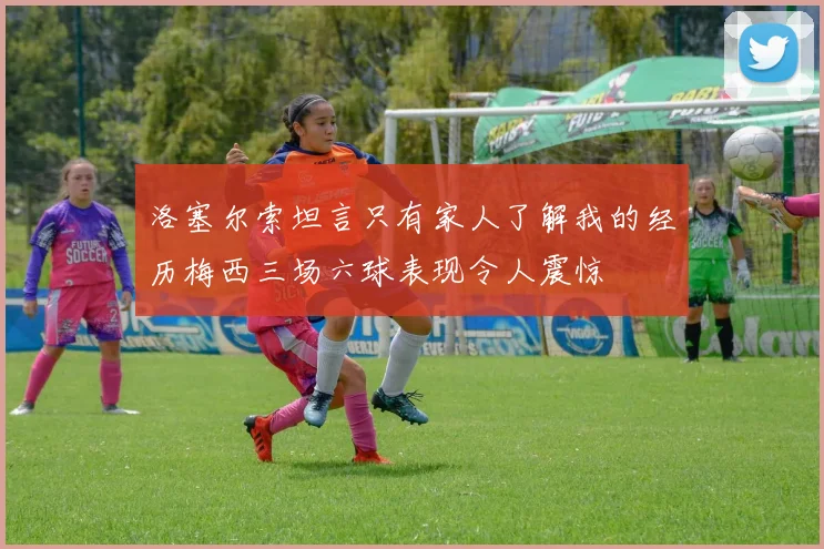 洛塞尔索坦言只有家人了解我的经历梅西三场六球表现令人震惊