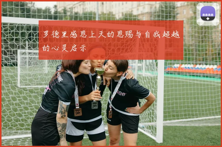 罗德里感恩上天的恩赐与自我超越的心灵启示