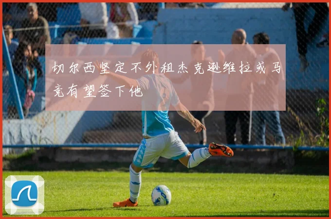 切尔西坚定不外租杰克逊维拉或马竞有望签下他