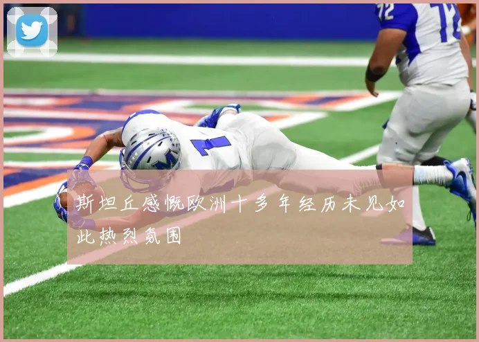 斯坦丘感慨欧洲十多年经历未见如此热烈氛围